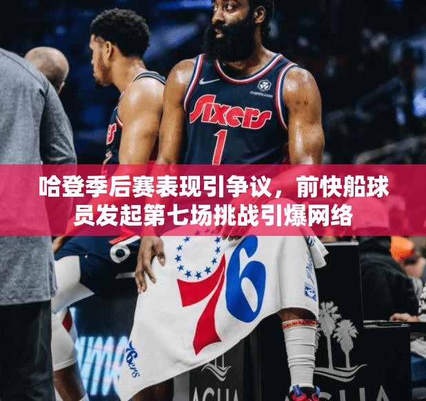 哈登季后赛表现引争议，前快船球员发起第七场挑战引爆网络-第3张图片-赛丽网