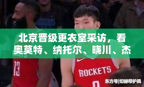 北京晋级更衣室，奥莫特、纳托尔、晓川、杰曼与周琦的赛后采访精彩瞬间-第1张图片-赛丽网