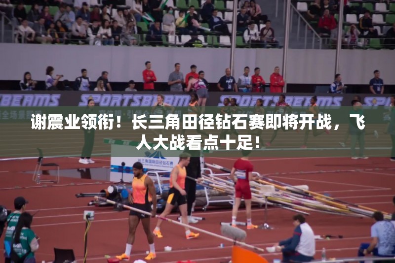 长三角田径钻石赛，谢震业领衔，飞人大战一触即发！-第1张图片-赛丽网