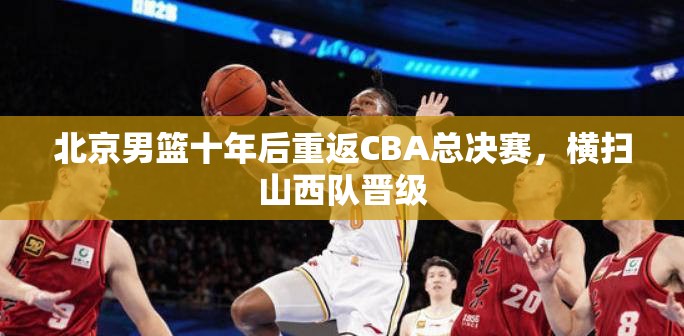 北京男篮十年磨一剑，横扫山西队重返CBA总决赛-第1张图片-赛丽网