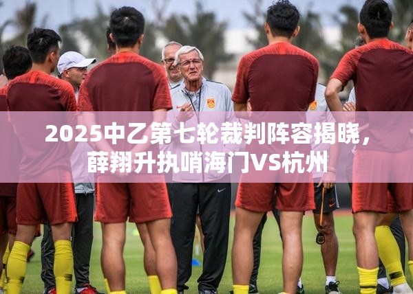 2025中乙第七轮裁判阵容揭晓，薛翔升执哨海门VS杭州-第3张图片-赛丽网