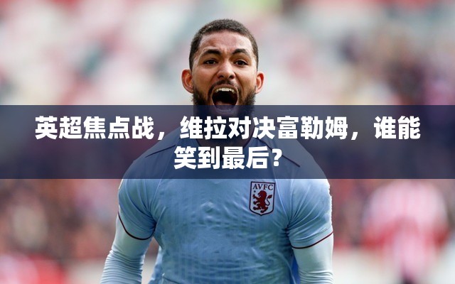 英超焦点战，维拉对决富勒姆，谁能笑到最后？-第1张图片-赛丽网