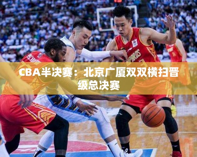 CBA半决赛，北京与广厦双双横扫晋级总决赛-第2张图片-赛丽网