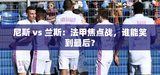 法甲焦点战，尼斯 vs 兰斯，谁能成为最后的赢家？-第2张图片-赛丽网