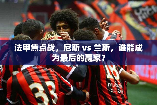 法甲焦点战，尼斯 vs 兰斯，谁能成为最后的赢家？-第3张图片-赛丽网