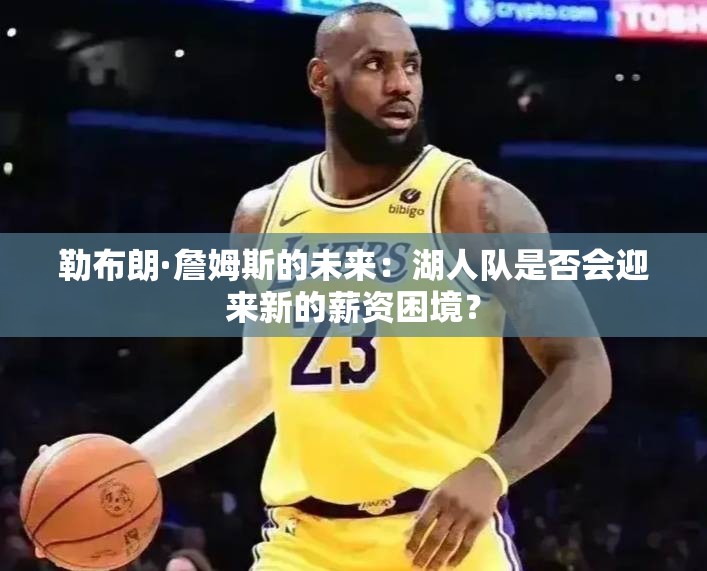 湖人队未来，勒布朗·詹姆斯的薪资或将引发新挑战-第1张图片-赛丽网