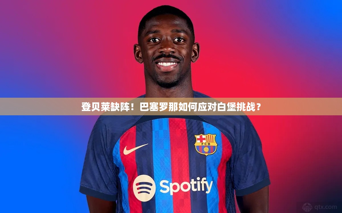巴塞罗那无登贝莱，如何应对白堡挑战？-第1张图片-赛丽网