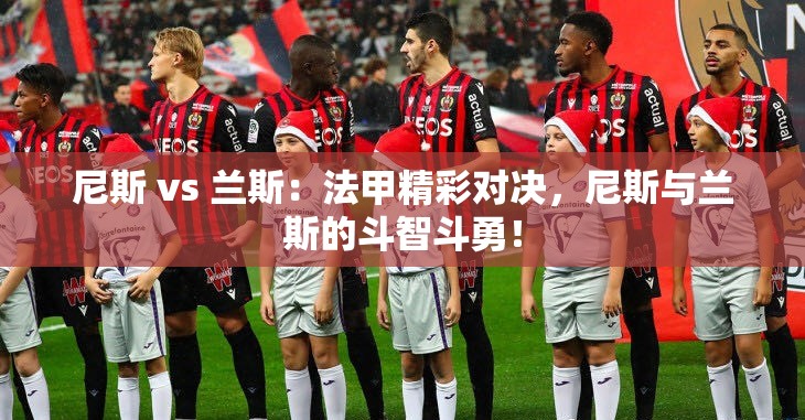 尼斯VS兰斯,法甲赛场上的智勇对决-第1张图片-赛丽网 尼斯VS兰斯,法甲赛场上的智勇对决-第1张图片-赛丽网