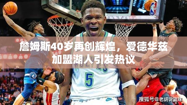詹姆斯40岁再创辉煌，爱德华兹加盟湖人的影响与期待-第1张图片-赛丽网
