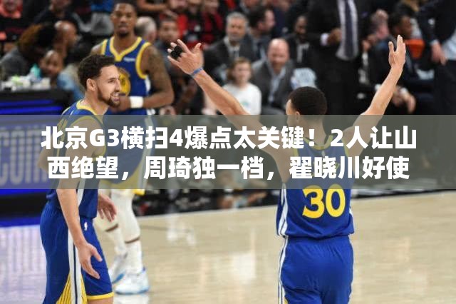 北京G3横扫山西，周琦独领风骚，翟晓川关键发挥，双星闪耀致胜-第2张图片-赛丽网