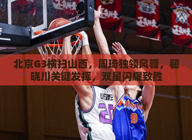 北京G3横扫山西，周琦独领风骚，翟晓川关键发挥，双星闪耀致胜-第3张图片-赛丽网