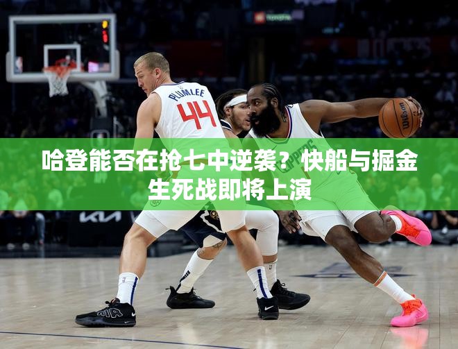 哈登能否在抢七中逆袭？快船与掘金生死战前瞻-第2张图片-赛丽网