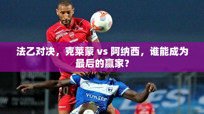 法乙对决，克莱蒙 vs 阿纳西，谁能成为最后的赢家？-第1张图片-赛丽网
