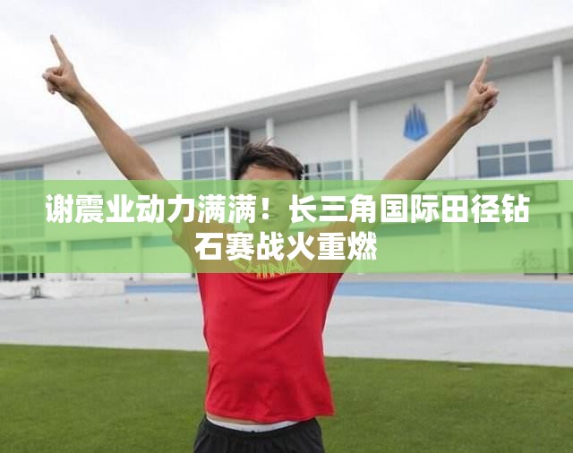 谢震业蓄势待发，长三角国际田径钻石赛激情再燃-第1张图片-赛丽网