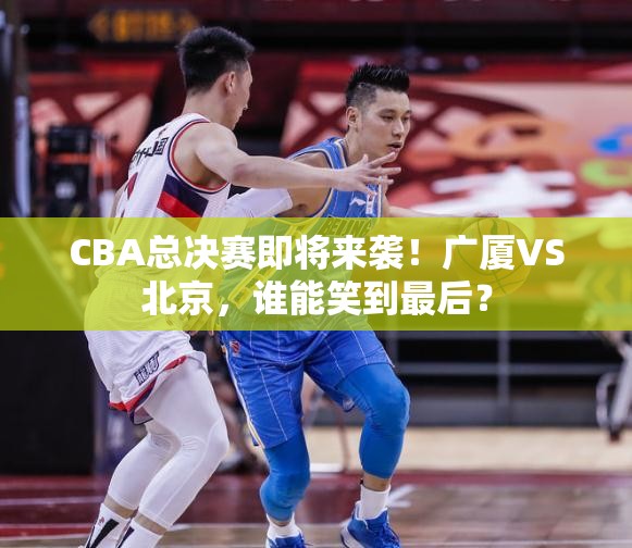 广厦VS北京，CBA总决赛谁能笑到最后？-第3张图片-赛丽网