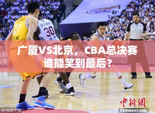 广厦VS北京，CBA总决赛谁能笑到最后？-第2张图片-赛丽网