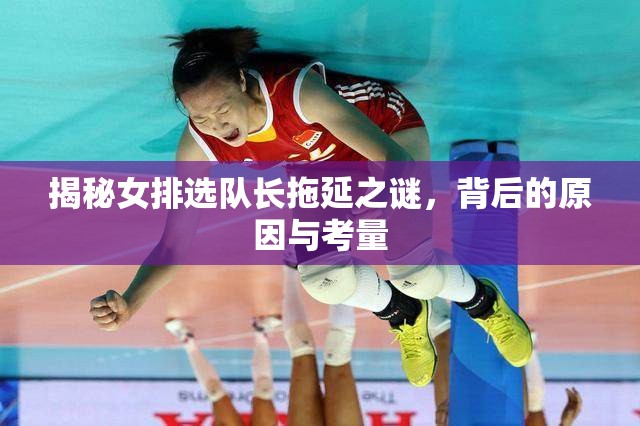 揭秘女排选队长拖延之谜，背后的原因与考量-第2张图片-赛丽网