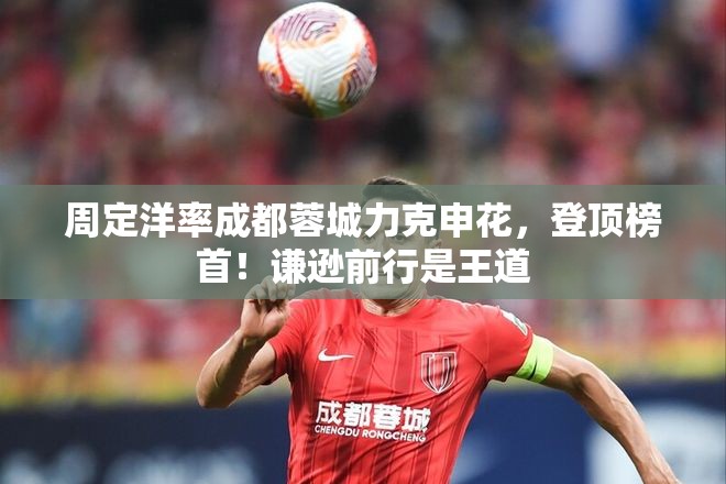 成都蓉城领跑积分榜，周定洋助队力克申花，谦逊前行成制胜关键-第2张图片-赛丽网