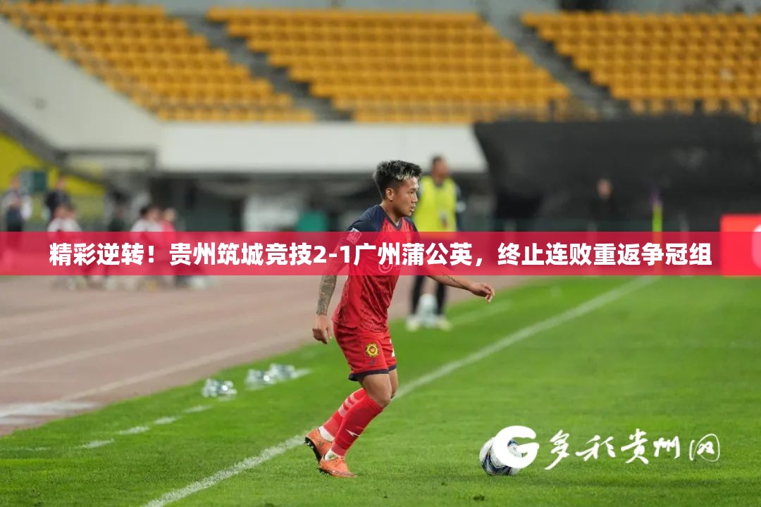 贵州筑城竞技2-1逆转战胜广州蒲公英，终结连败重返争冠组-第1张图片-赛丽网