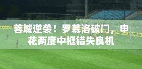 蓉城逆袭，罗慕洛破门，申花两度中框遗憾错失良机-第2张图片-赛丽网