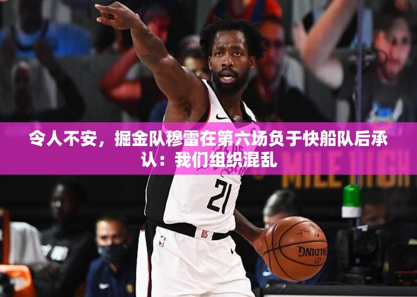 掘金穆雷坦言，第六场失利暴露组织混乱-第2张图片-赛丽网
