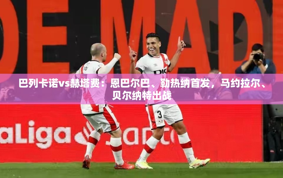 巴列卡诺vs赫塔费，恩巴尔巴、勒热纳领衔首发，马约拉尔、贝尔纳特出战-第2张图片-赛丽网