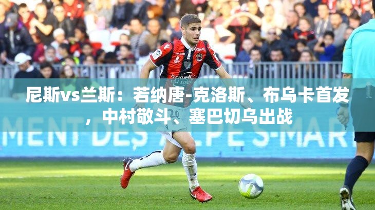 尼斯对阵兰斯，克洛斯、布乌卡领衔，中村敬斗、塞巴切乌出战-第2张图片-赛丽网