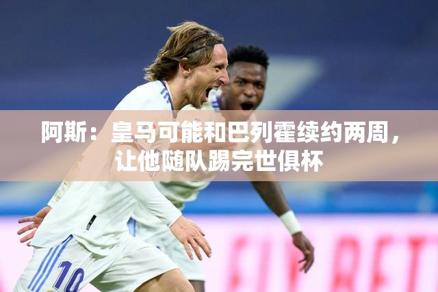 皇马或与巴列霍续约两周，助其完成世俱杯征途-第1张图片-赛丽网