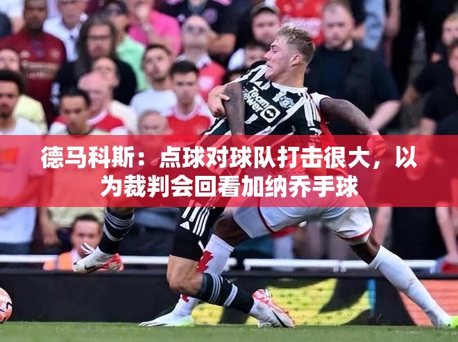 德马科斯，点球被判对球队打击巨大，期待裁判回看加纳乔手球争议-第3张图片-赛丽网