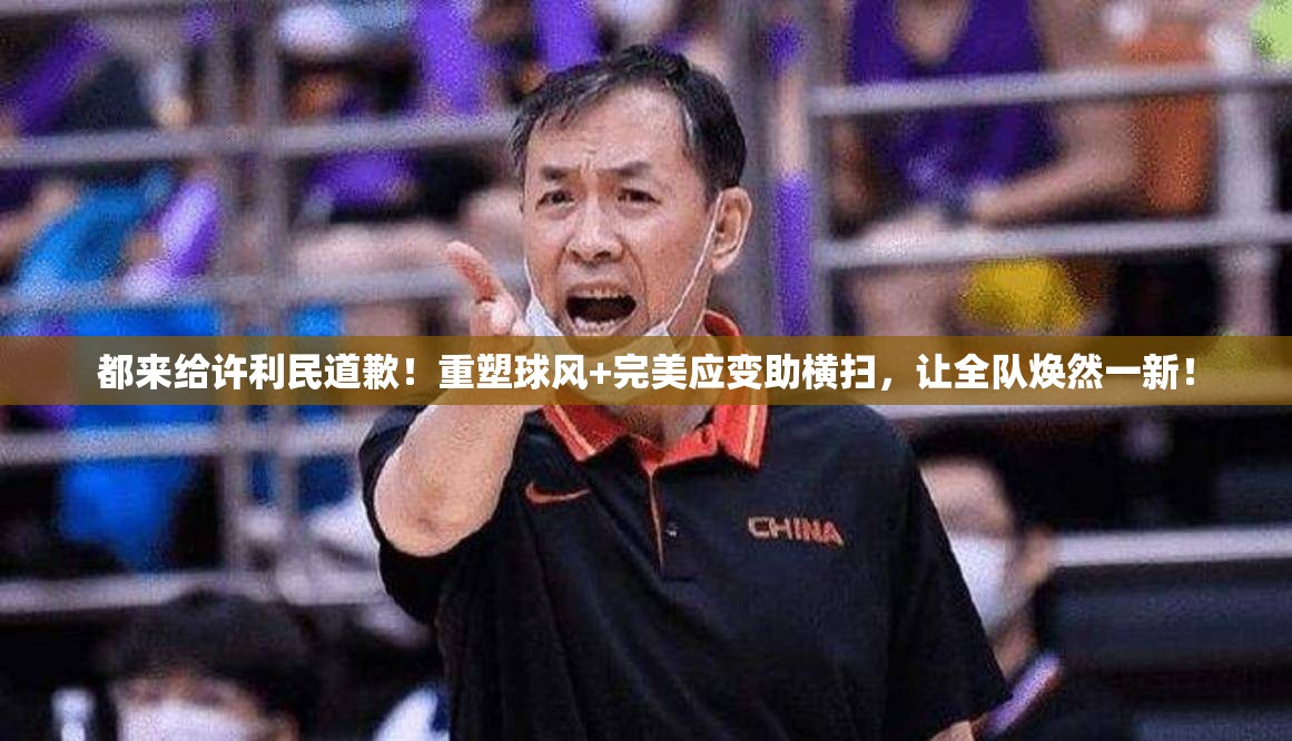 许利民，重塑球风与完美应变，助球队横扫对手，全队焕然一新，呼吁全队道歉！-第1张图片-赛丽网