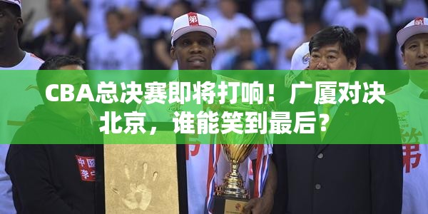 广厦VS北京，CBA总决赛的终极对决-第2张图片-赛丽网