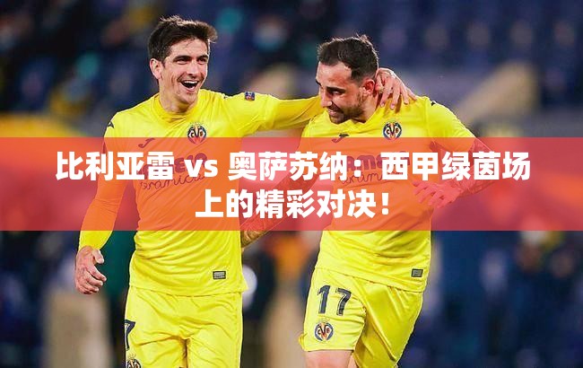 西甲绿茵盛宴，比利亚雷与奥萨苏纳的激烈对决！-第1张图片-赛丽网