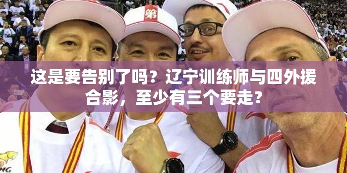 辽宁队四外援或集体离队？训练师与外援合影引猜测-第2张图片-赛丽网