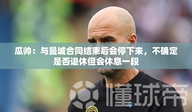 瓜帅，合同结束后或考虑休息，未来不确定是否退休-第1张图片-赛丽网
