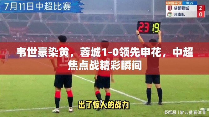 韦世豪染黄，蓉城1-0领先申花，中超焦点战精彩瞬间-第1张图片-赛丽网