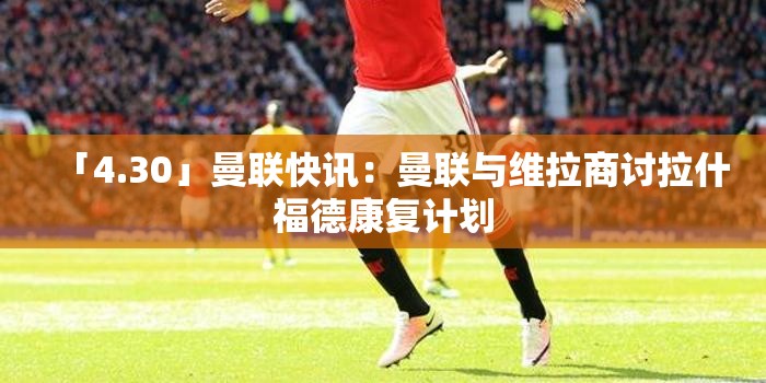 曼联与阿斯顿维拉商讨拉什福德康复计划-第2张图片-赛丽网