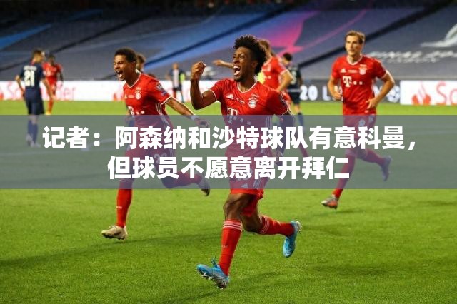拜仁巨星科曼引多队争抢，但球员心系拜仁-第1张图片-赛丽网