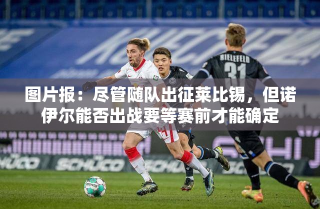 诺伊尔出征莱比锡，能否出战待赛前决定-第2张图片-赛丽网