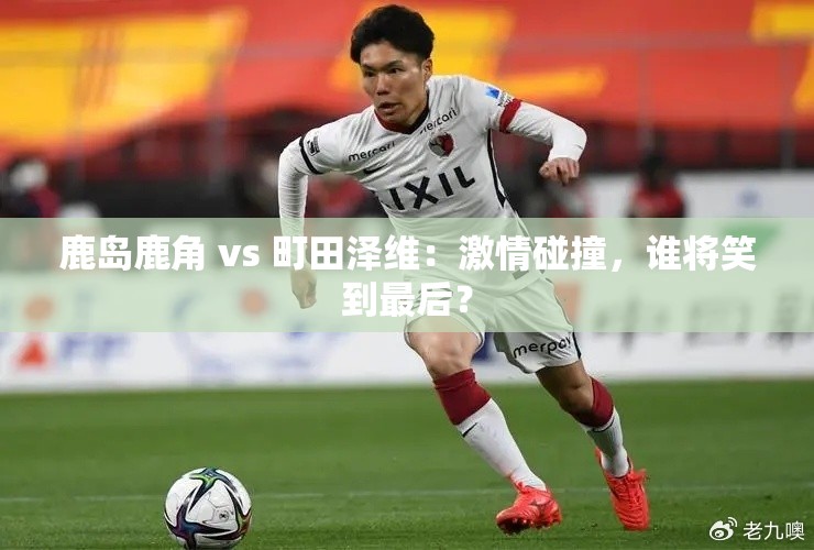 鹿岛鹿角与町田泽维，激情对决，胜者揭晓-第3张图片-赛丽网
