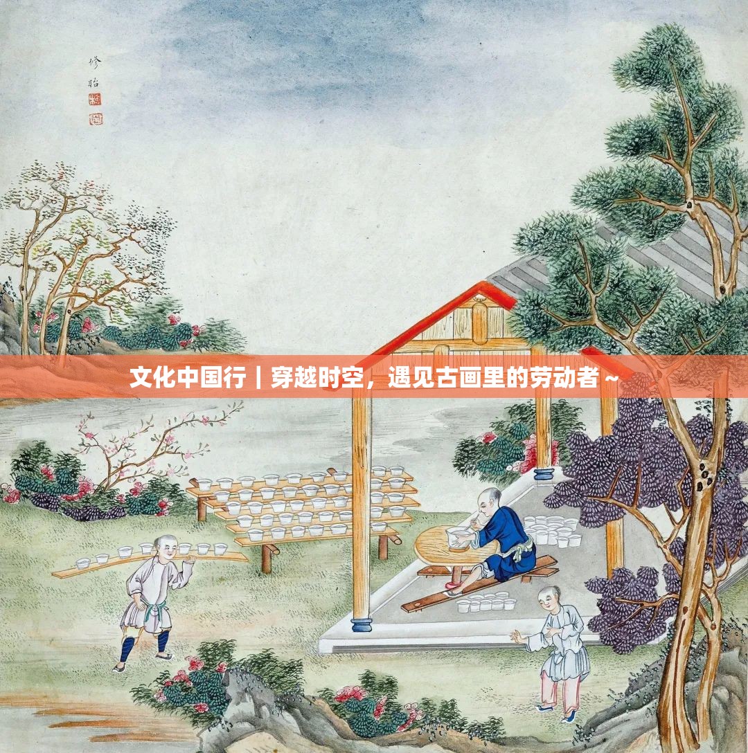 穿越时空的邂逅，文化中国行中的古画劳动者-第1张图片-赛丽网