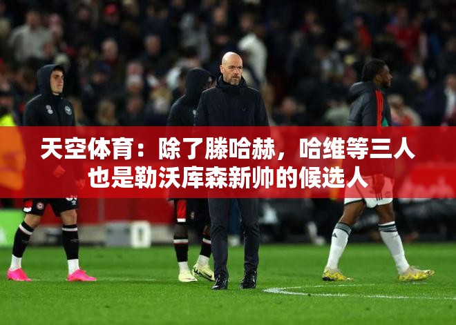 勒沃库森新帅候选，滕哈赫领衔，哈维等三人入围-第1张图片-赛丽网