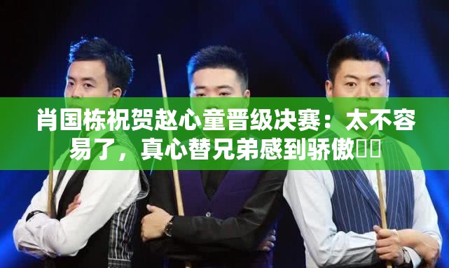 肖国栋为赵心童晋级决赛点赞，兄弟，你做到了！-第1张图片-赛丽网