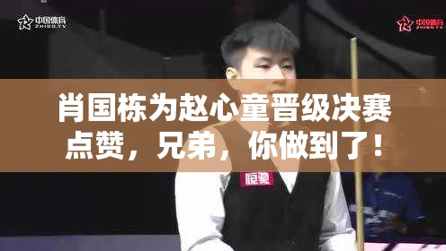 肖国栋为赵心童晋级决赛点赞，兄弟，你做到了！-第2张图片-赛丽网