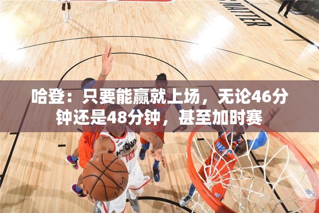 哈登，胜利至上，46分钟、48分钟甚至加时赛，我都在场！-第2张图片-赛丽网