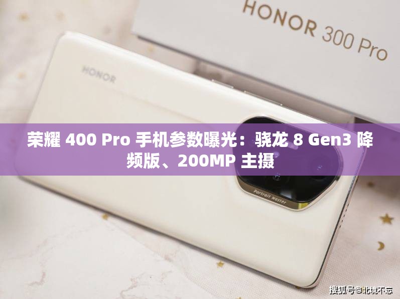 荣耀400 Pro手机，骁龙8 Gen3降频版与200MP主摄的强劲配置-第2张图片-赛丽网
