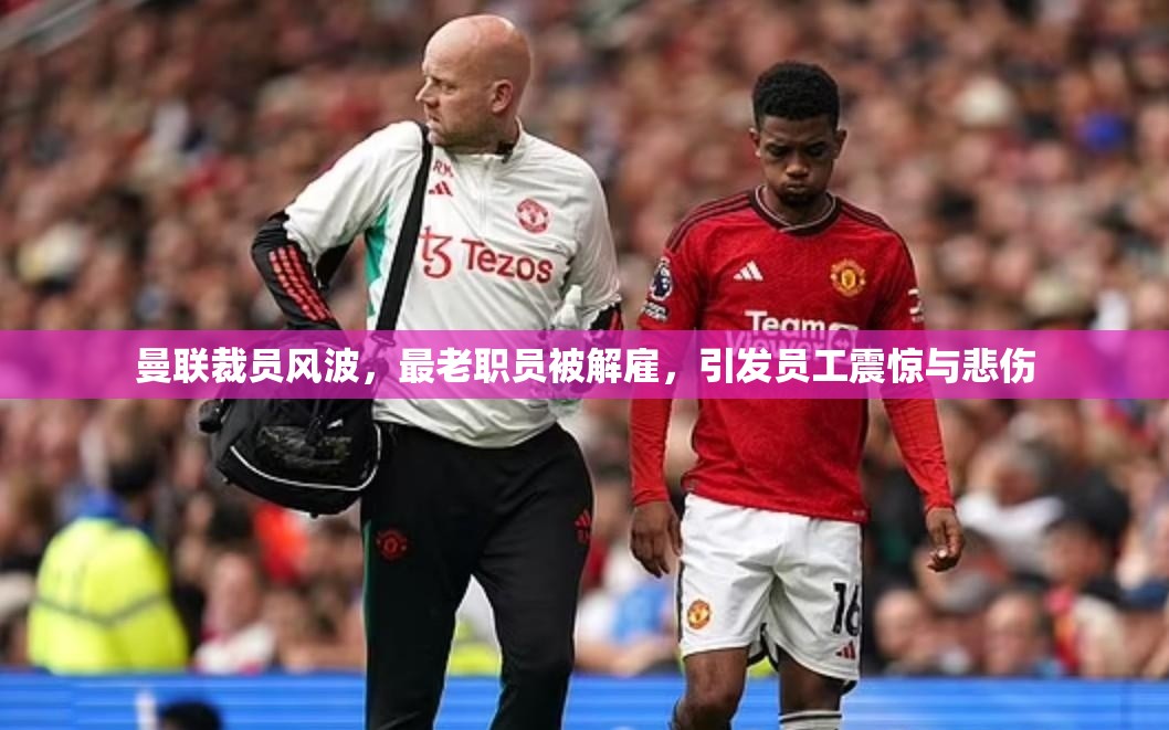 曼联裁员风波，最老职员被解雇，引发员工震惊与悲伤-第3张图片-赛丽网