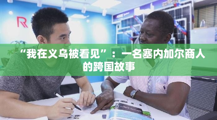 ‘我在义乌被看见’，塞内加尔商人的跨国创业之旅-第2张图片-赛丽网