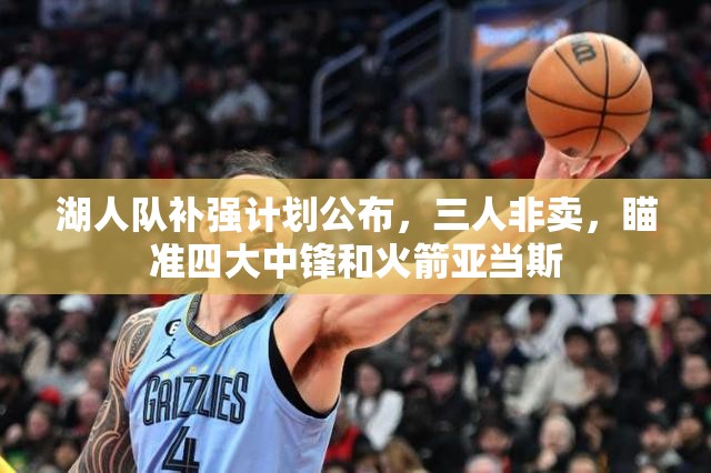 湖人队补强计划曝光，三大核心非卖品，锁定四大中锋及火箭亚当斯-第2张图片-赛丽网
