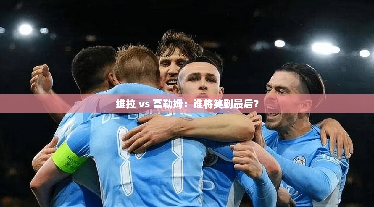 英超对决，维拉 vs 富勒姆，谁能笑到最后？-第2张图片-赛丽网