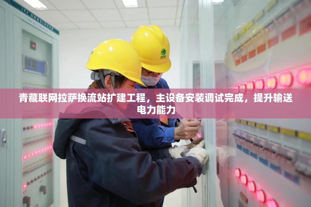 青藏联网拉萨换流站扩建工程，主设备安装调试完成，提升输送电力能力-第2张图片-赛丽网